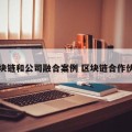 区块链和公司融合案例 区块链合作伙伴